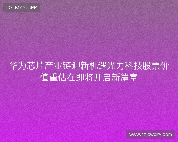 华为芯片产业链迎新机遇光力科技股票价值重估在即将开启新篇章