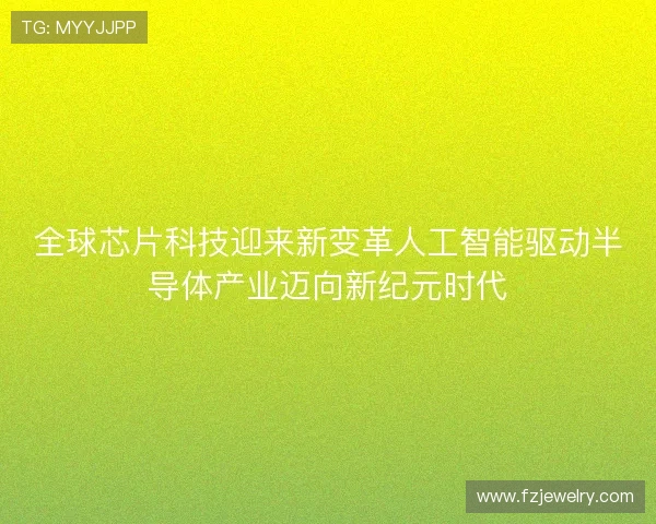 全球芯片科技迎来新变革人工智能驱动半导体产业迈向新纪元时代