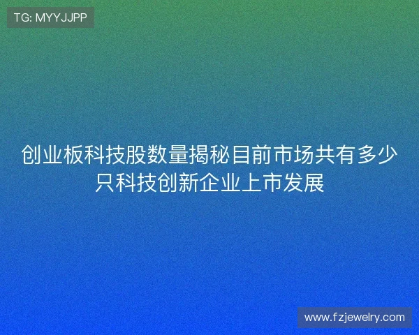 创业板科技股数量揭秘目前市场共有多少只科技创新企业上市发展 创业板科技股数量揭秘目前市场共有多少只科技创新企业上市发展