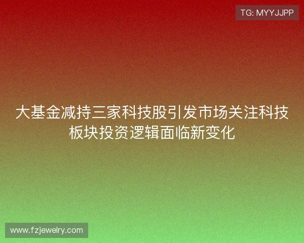 大基金减持三家科技股引发市场关注科技板块投资逻辑面临新变化